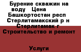 Бурение скважин на воду › Цена ­ 1 550 - Башкортостан респ., Стерлитамакский р-н, Стерлитамак г. Строительство и ремонт » Услуги   